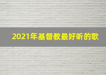 2021年基督教最好听的歌