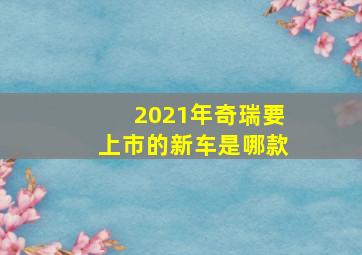 2021年奇瑞要上市的新车是哪款