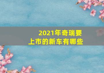 2021年奇瑞要上市的新车有哪些