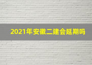 2021年安徽二建会延期吗