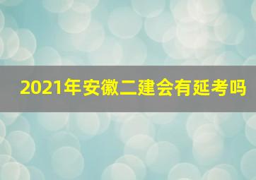 2021年安徽二建会有延考吗