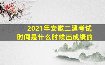 2021年安徽二建考试时间是什么时候出成绩的