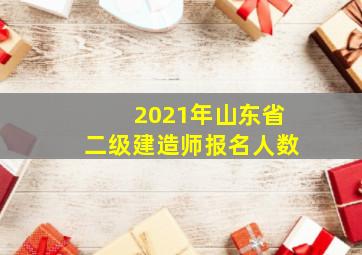 2021年山东省二级建造师报名人数