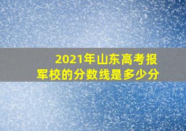 2021年山东高考报军校的分数线是多少分