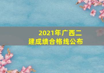 2021年广西二建成绩合格线公布