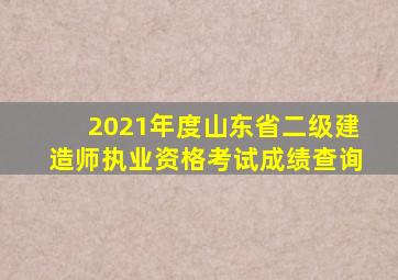 2021年度山东省二级建造师执业资格考试成绩查询