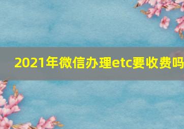 2021年微信办理etc要收费吗