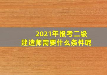 2021年报考二级建造师需要什么条件呢