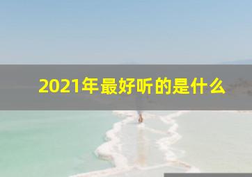 2021年最好听的是什么