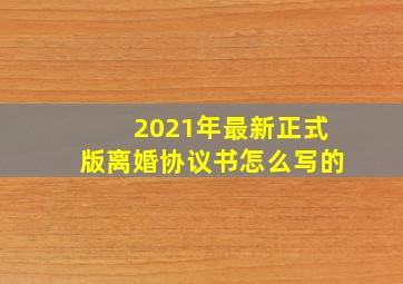 2021年最新正式版离婚协议书怎么写的