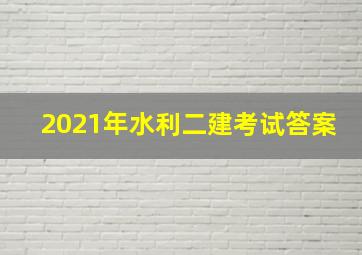 2021年水利二建考试答案