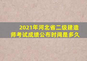 2021年河北省二级建造师考试成绩公布时间是多久