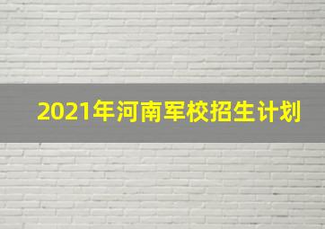 2021年河南军校招生计划