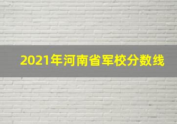 2021年河南省军校分数线