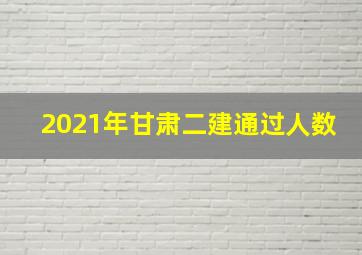 2021年甘肃二建通过人数