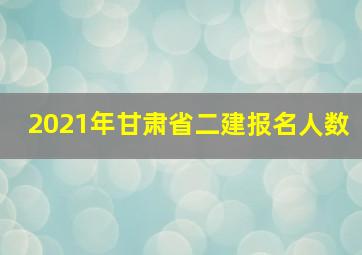 2021年甘肃省二建报名人数