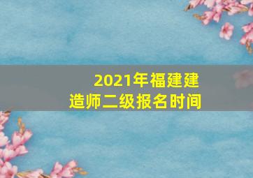 2021年福建建造师二级报名时间