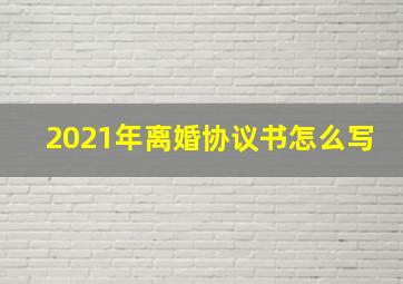 2021年离婚协议书怎么写