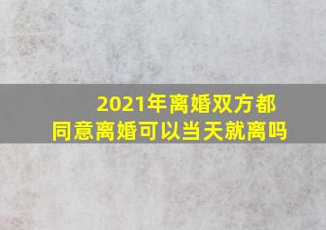 2021年离婚双方都同意离婚可以当天就离吗