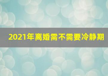 2021年离婚需不需要冷静期