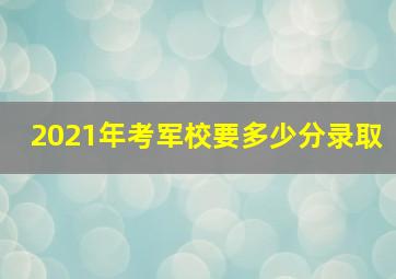 2021年考军校要多少分录取