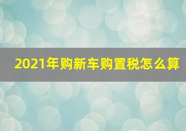 2021年购新车购置税怎么算