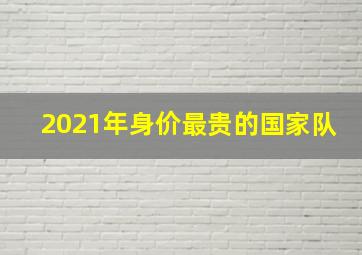 2021年身价最贵的国家队