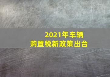 2021年车辆购置税新政策出台