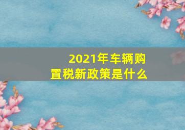 2021年车辆购置税新政策是什么