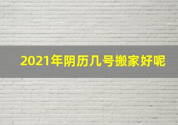 2021年阴历几号搬家好呢