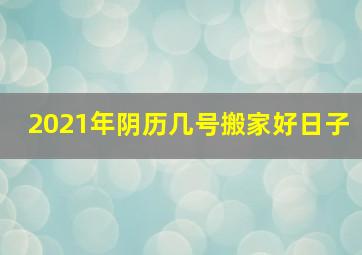 2021年阴历几号搬家好日子