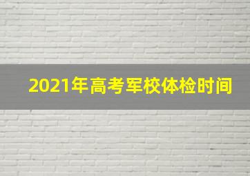 2021年高考军校体检时间