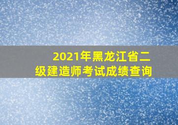 2021年黑龙江省二级建造师考试成绩查询