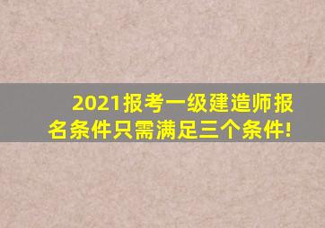 2021报考一级建造师报名条件只需满足三个条件!