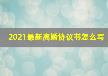 2021最新离婚协议书怎么写