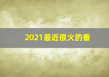 2021最近很火的番