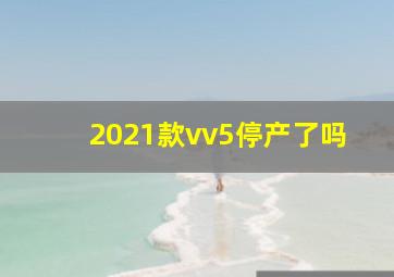 2021款vv5停产了吗