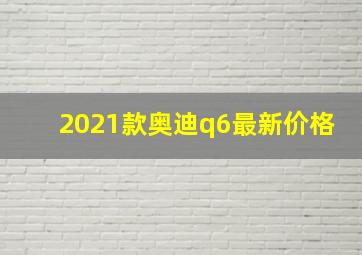 2021款奥迪q6最新价格