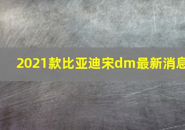 2021款比亚迪宋dm最新消息