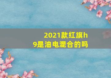 2021款红旗h9是油电混合的吗