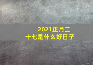 2021正月二十七是什么好日子