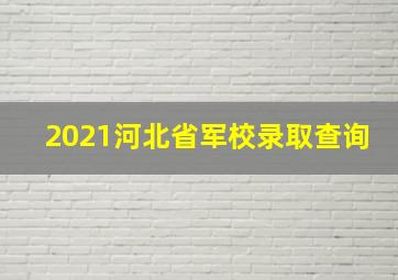 2021河北省军校录取查询