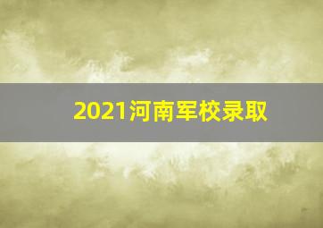 2021河南军校录取