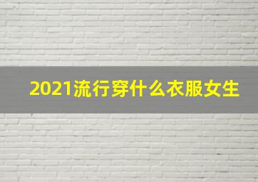 2021流行穿什么衣服女生