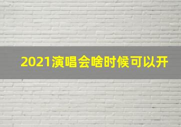 2021演唱会啥时候可以开