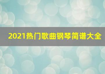 2021热门歌曲钢琴简谱大全