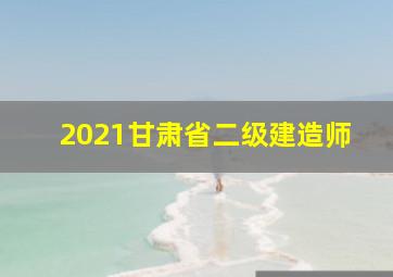 2021甘肃省二级建造师