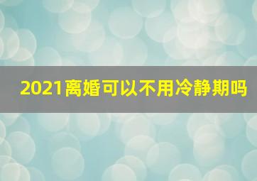 2021离婚可以不用冷静期吗