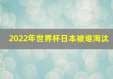 2022年世界杯日本被谁淘汰