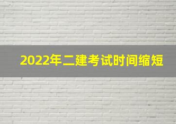 2022年二建考试时间缩短